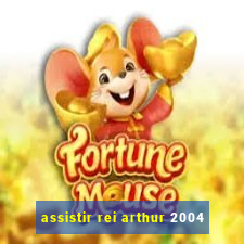 assistir rei arthur 2004